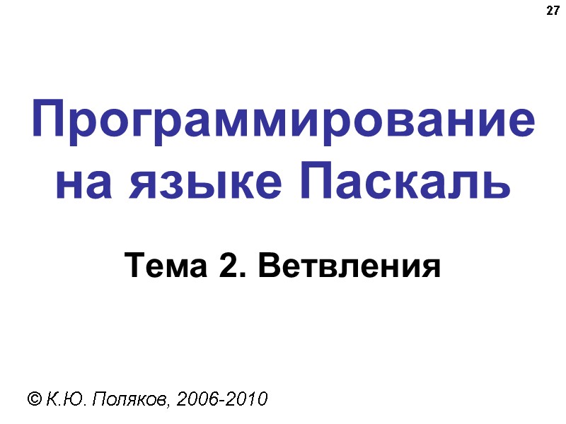 27 Программирование на языке Паскаль Тема 2. Ветвления © К.Ю. Поляков, 2006-2010 27 Программирование на языке Паскаль Тема 2. Ветвления © К.Ю. Поляков, 2006-2010